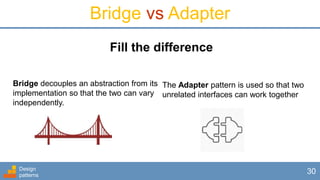Design
patterns
30
Bridge vs Adapter
Bridge decouples an abstraction from its
implementation so that the two can vary
independently.
Fill the difference
The Adapter pattern is used so that two
unrelated interfaces can work together
 