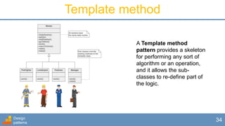 Design
patterns
34
Template method
A Template method
pattern provides a skeleton
for performing any sort of
algorithm or an operation,
and it allows the sub-
classes to re-define part of
the logic.
 