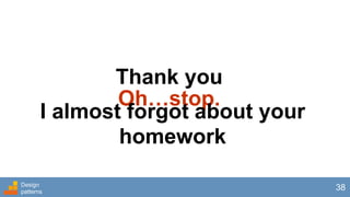 Thank you
Design
patterns
38
Oh…stop.
I almost forgot about your
homework
 