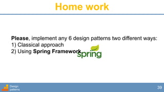 Design
patterns
39
Home work
Please, implement any 6 design patterns two different ways:
1) Classical approach
2) Using Spring Framework.
 