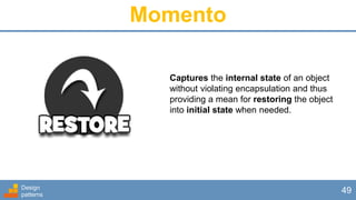 Momento
Design
patterns
49
Captures the internal state of an object
without violating encapsulation and thus
providing a mean for restoring the object
into initial state when needed.
 