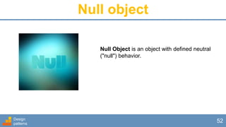 Null object
Design
patterns
52
Null Object is an object with defined neutral
("null") behavior.
 