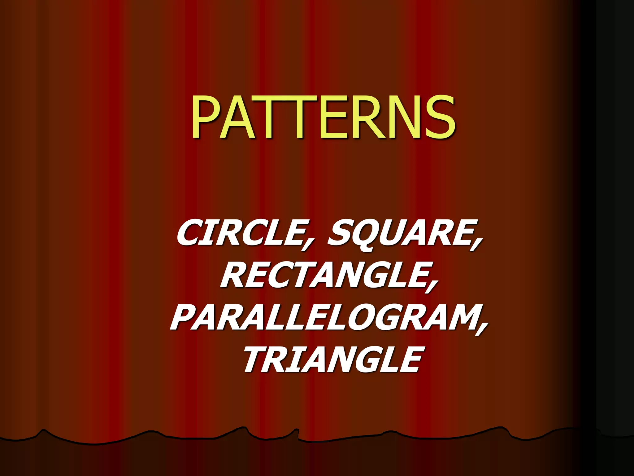 PATTERNS
CIRCLE, SQUARE,
RECTANGLE,
PARALLELOGRAM,
TRIANGLE
