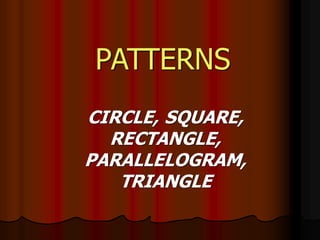 PATTERNS
CIRCLE, SQUARE,
RECTANGLE,
PARALLELOGRAM,
TRIANGLE
 