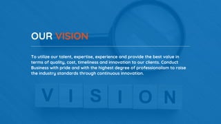 OUR VISION
To utilize our talent, expertise, experience and provide the best value in
terms of quality, cost, timeliness and innovation to our clients. Conduct
Business with pride and with the highest degree of professionalism to raise
the industry standards through continuous innovation.
 