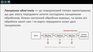 SLIDESMANIA.C
SLIDESMANIA.C
Ланцюжок обов’язків — це поведінковий патерн проектування,
що дає змогу передавати запити послідовно ланцюжком
обробників. Кожен наступний обробник вирішує, чи може він
обробити запит сам і чи варто передавати запит далі
ланцюжком.
 