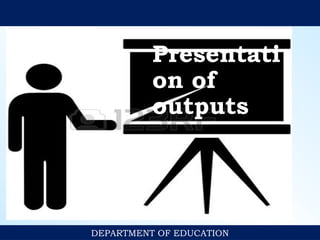 DEPARTMENT OF EDUCATION
Presentati
on of
outputs
 