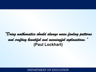 “Doing mathematics should always mean finding patterns
and crafting beautiful and meaningful explanations.”
(Paul Lockhart)
DEPARTMENT OF EDUCATION
 
