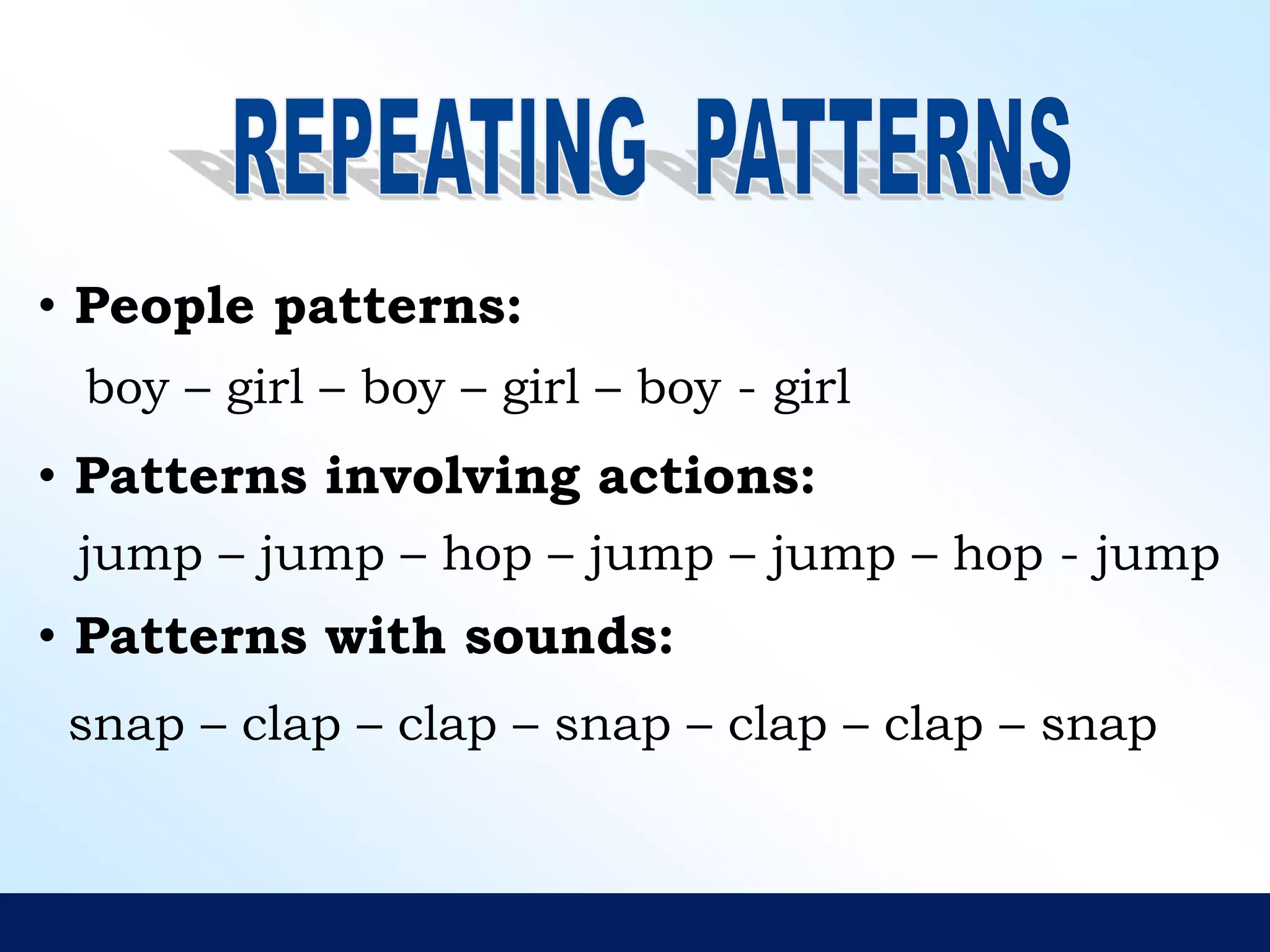 • People patterns:
• Patterns involving actions:
• Patterns with sounds:
boy – girl – boy – girl – boy - girl
jump – jump – hop – jump – jump – hop - jump
snap – clap – clap – snap – clap – clap – snap
 