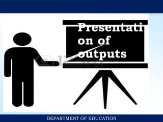 DEPARTMENT OF EDUCATION
Presentati
on of
outputs
 