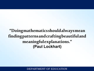 “Doingmathematicsshouldalwaysmean
findingpatternsandcraftingbeautifuland
meaningfulexplanations.”
(Paul Lockhart)
DEPARTMENT OF EDUCATION
 