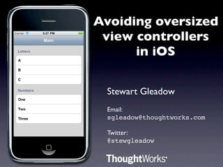 Avoiding oversized
 view controllers
      in iOS

 Stewart Gleadow
 Email:
 sgleadow@thoughtworks.com

 Twitter:
 @stewgleadow
 