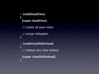- (void)loadView;
{
  [super loadView];

    // create all your views

    // assign delegates
}

- (void)viewDidUnload;
{
  // release any view related

    [super viewDidUnload];
}
 