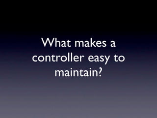 What makes a
controller easy to
    maintain?
 