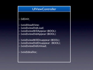 UIViewController

- (id)init;

-   (void)loadView;
-   (void)viewDidLoad;
-   (void)viewWillAppear:(BOOL);
-   (void)viewDidAppear:(BOOL);

- (void)viewWillDisappear:(BOOL);
- (void)viewDidDisappear: (BOOL);
- (void)viewDidUnload;

- (void)dealloc;
 