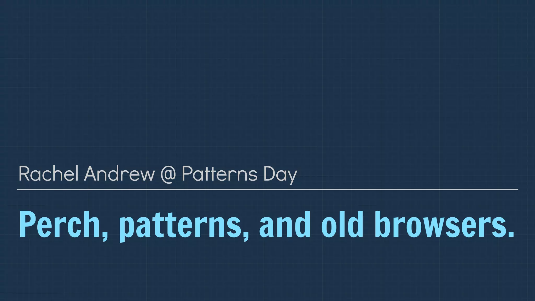 Perch, patterns, and old browsers.
Rachel Andrew @ Patterns Day
 