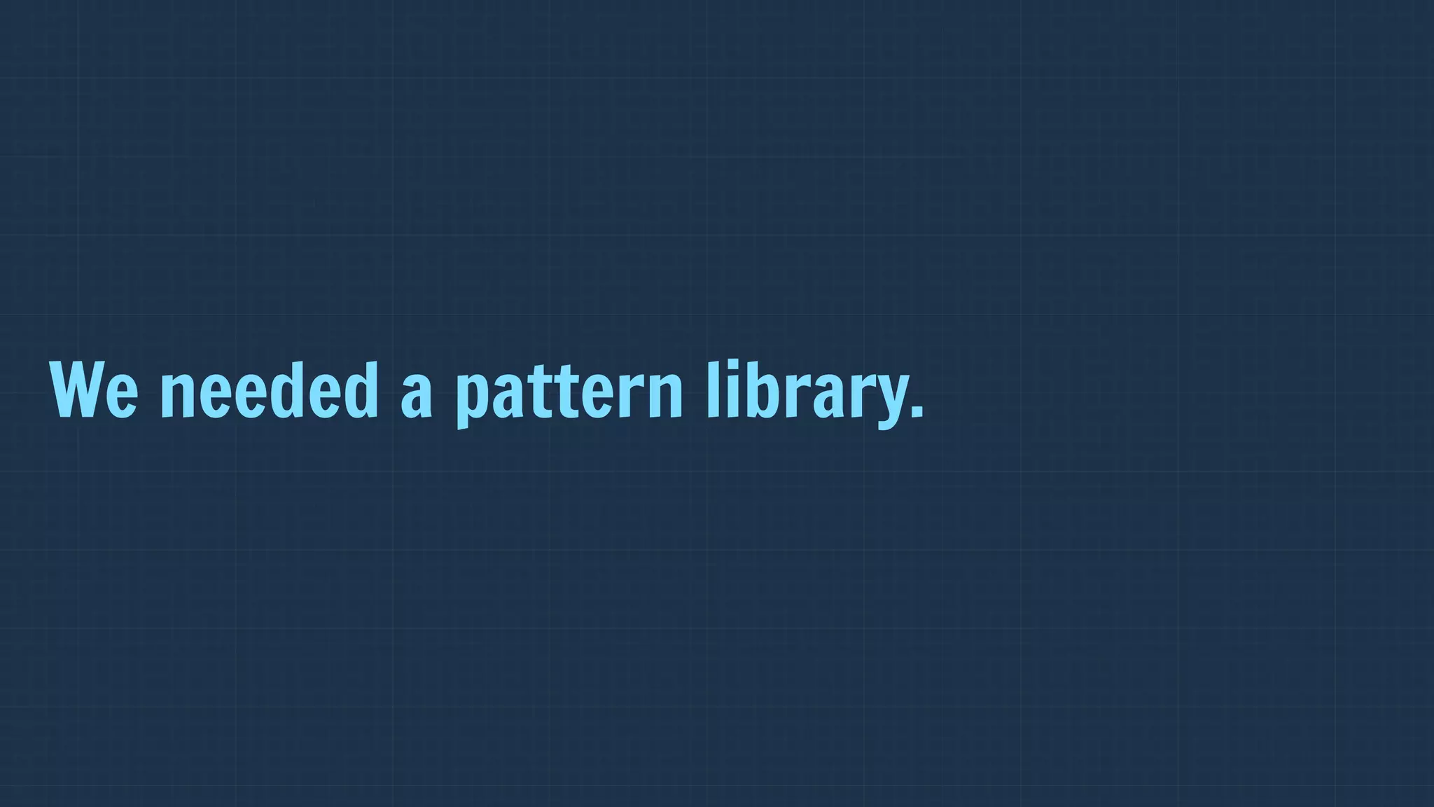 We needed a pattern library.
 