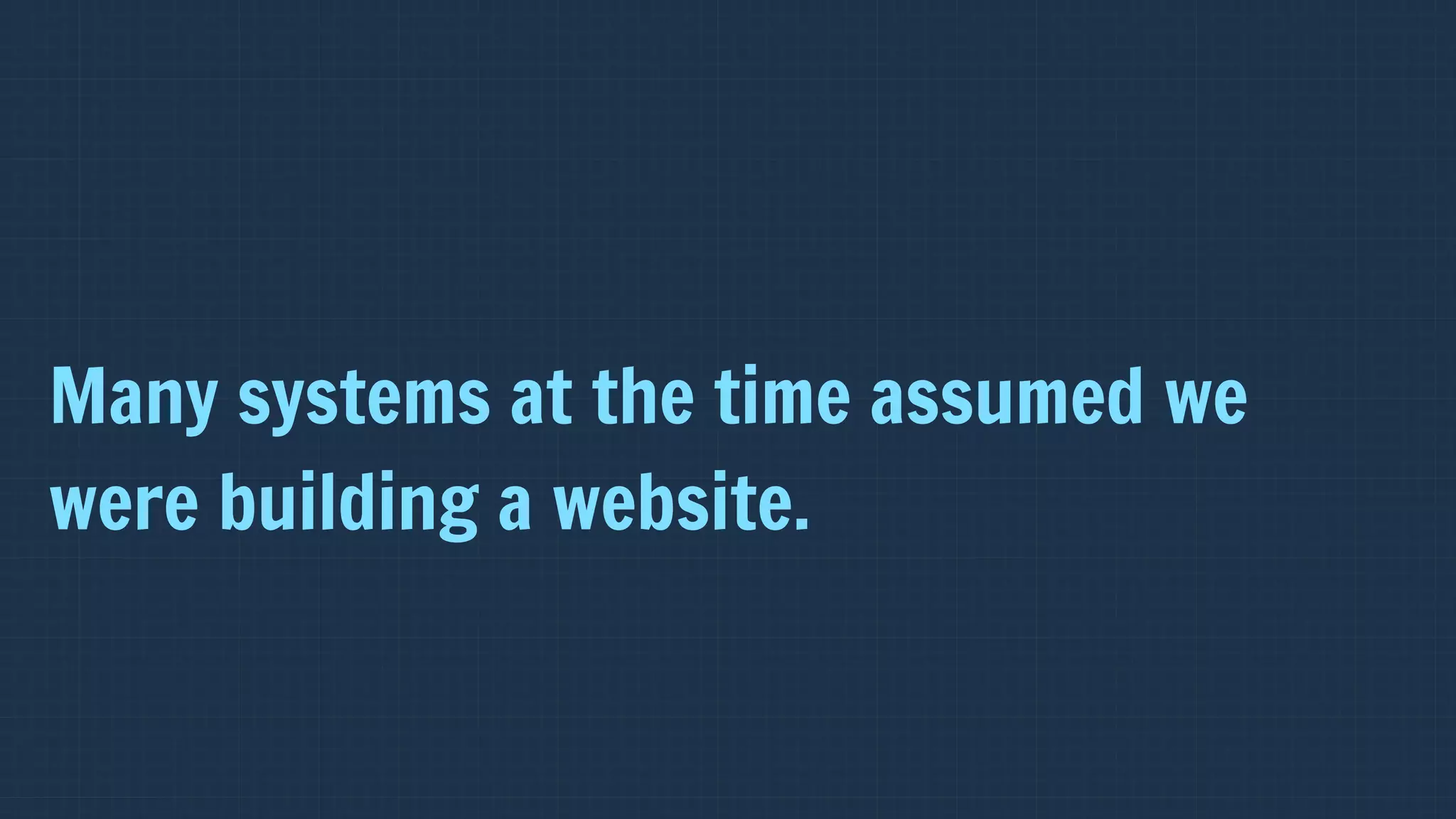 Many systems at the time assumed we
were building a website.
 