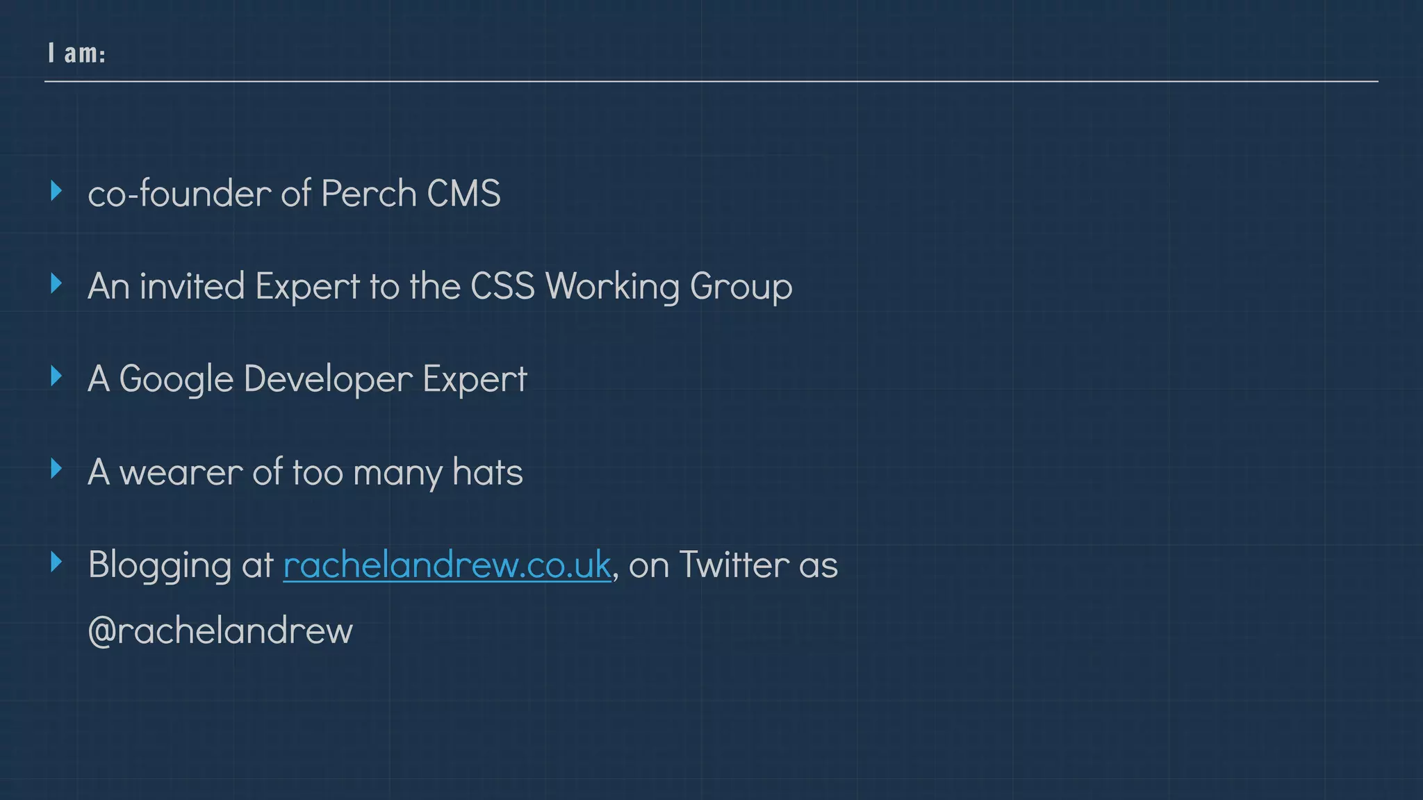 I am:
‣ co-founder of Perch CMS
‣ An invited Expert to the CSS Working Group
‣ A Google Developer Expert
‣ A wearer of too many hats
‣ Blogging at rachelandrew.co.uk, on Twitter as
@rachelandrew
 