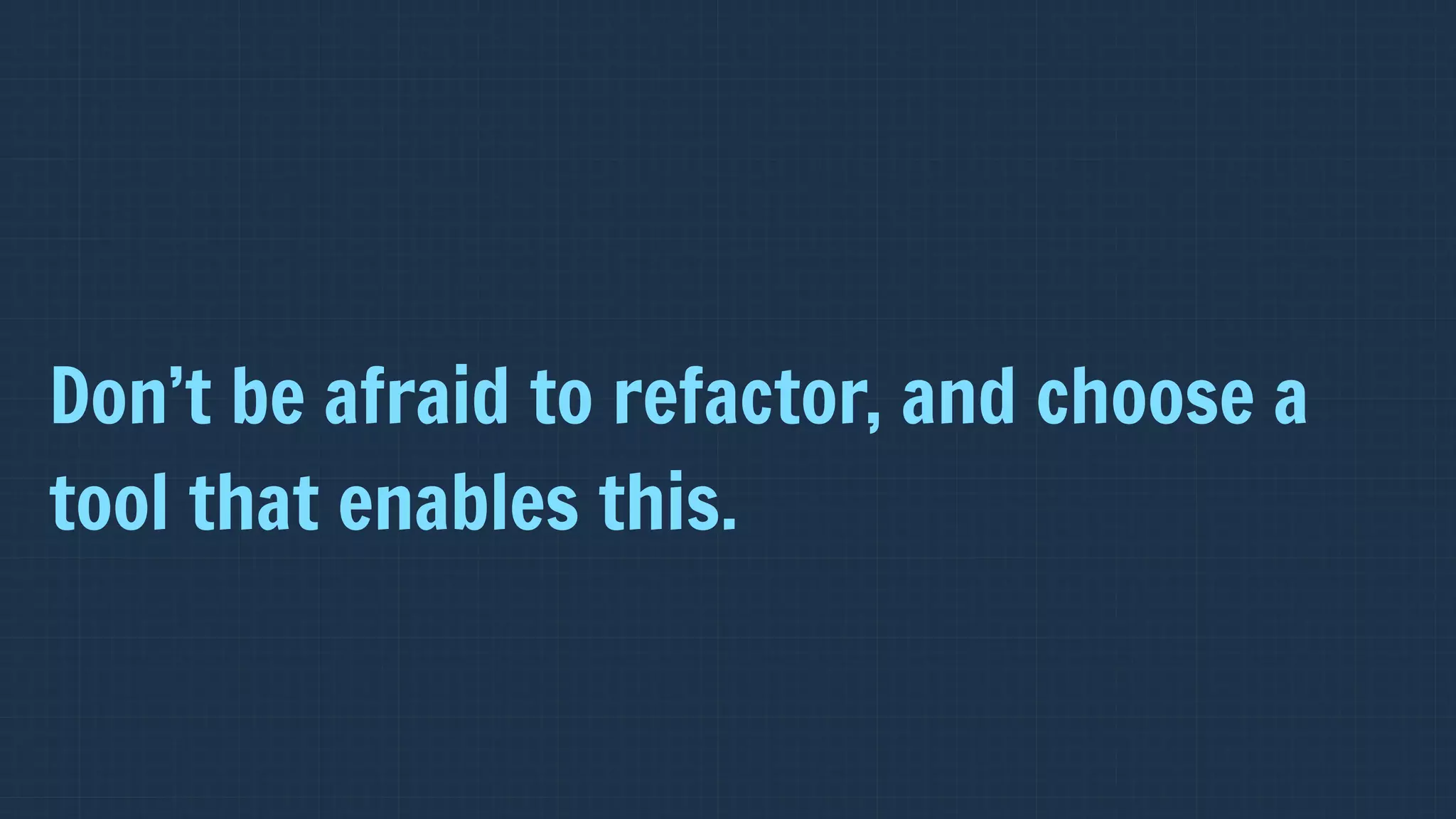Don’t be afraid to refactor, and choose a
tool that enables this.
 