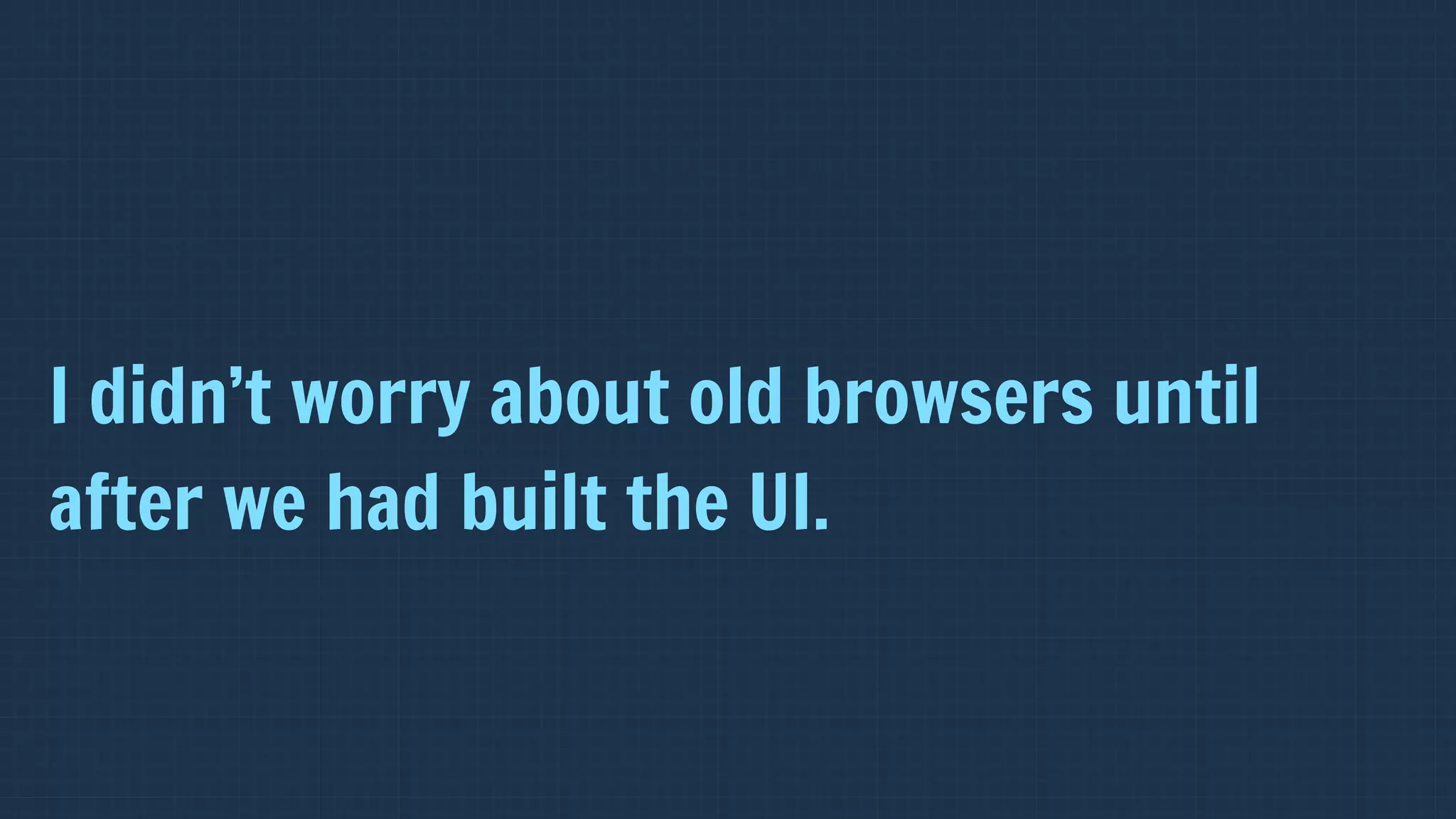 I didn’t worry about old browsers until
after we had built the UI.
 