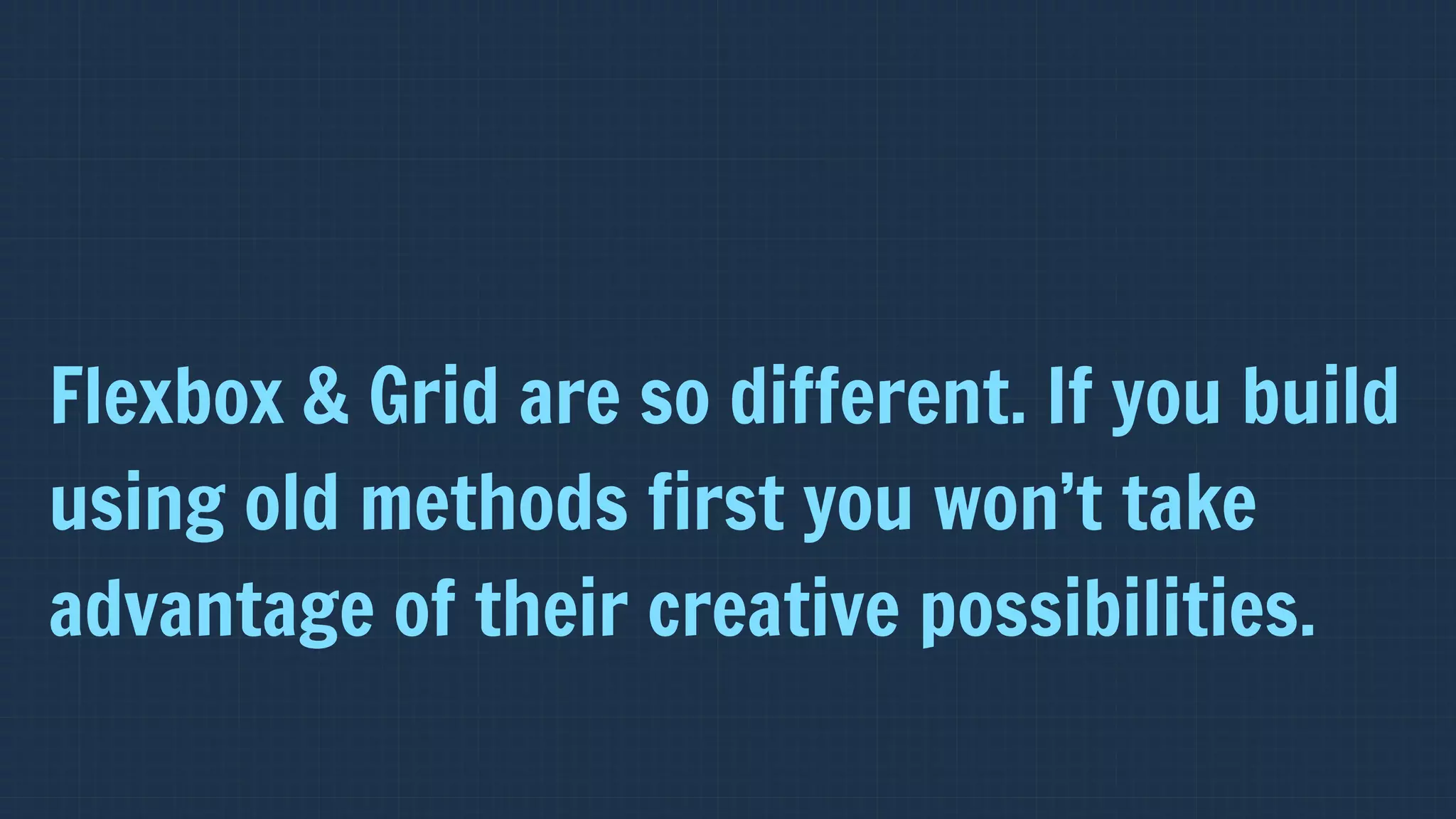 Flexbox & Grid are so different. If you build
using old methods first you won’t take
advantage of their creative possibilities.
 