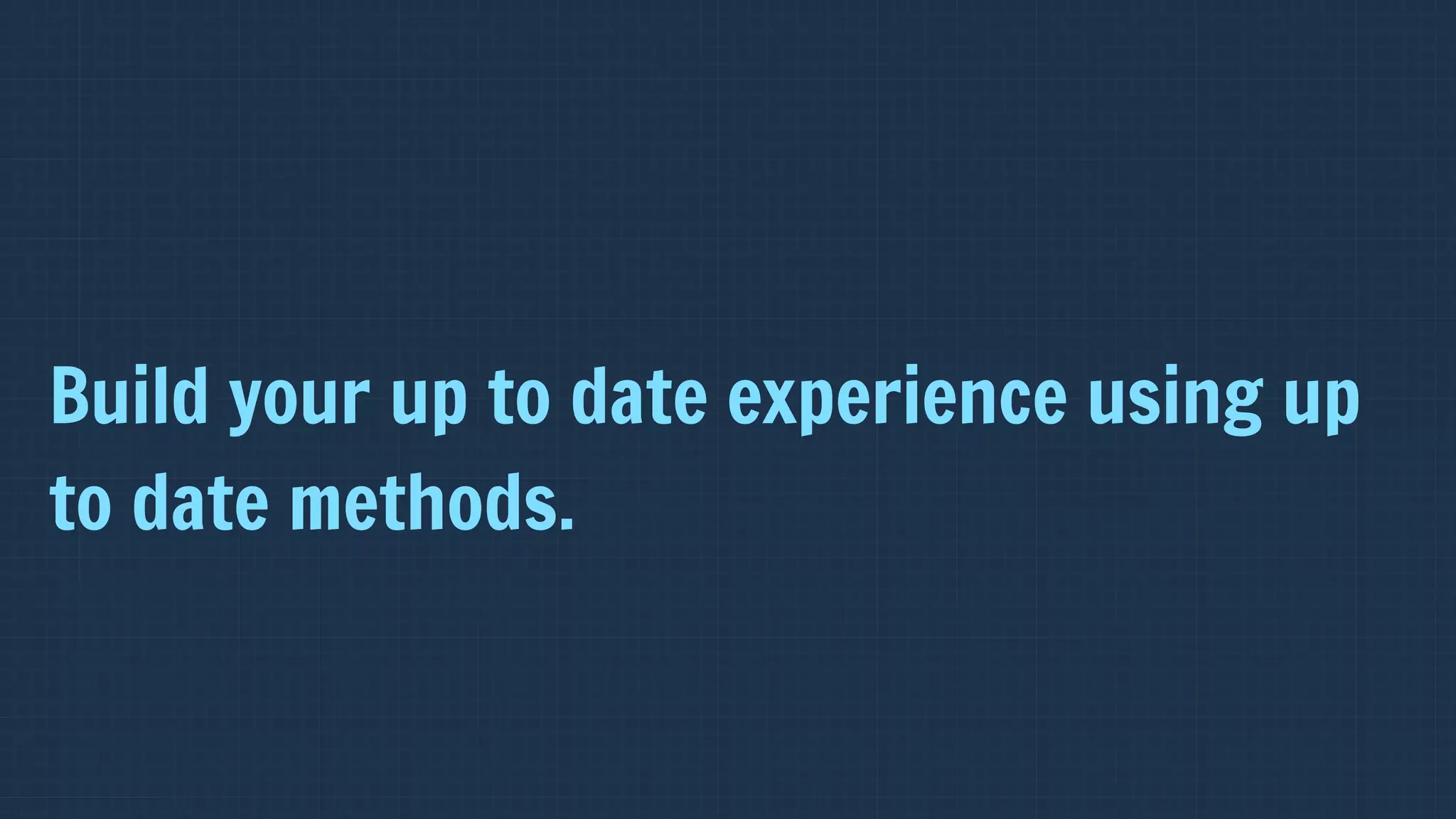 Build your up to date experience using up
to date methods.
 