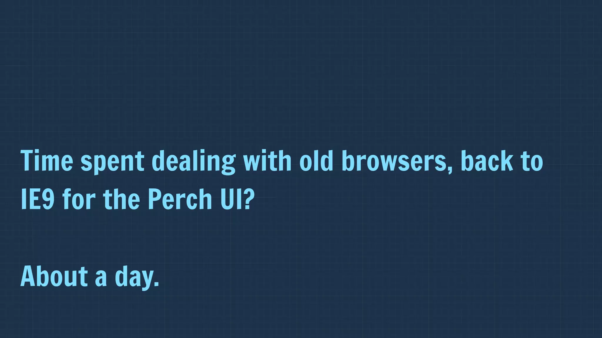 Time spent dealing with old browsers, back to
IE9 for the Perch UI?

About a day.
 