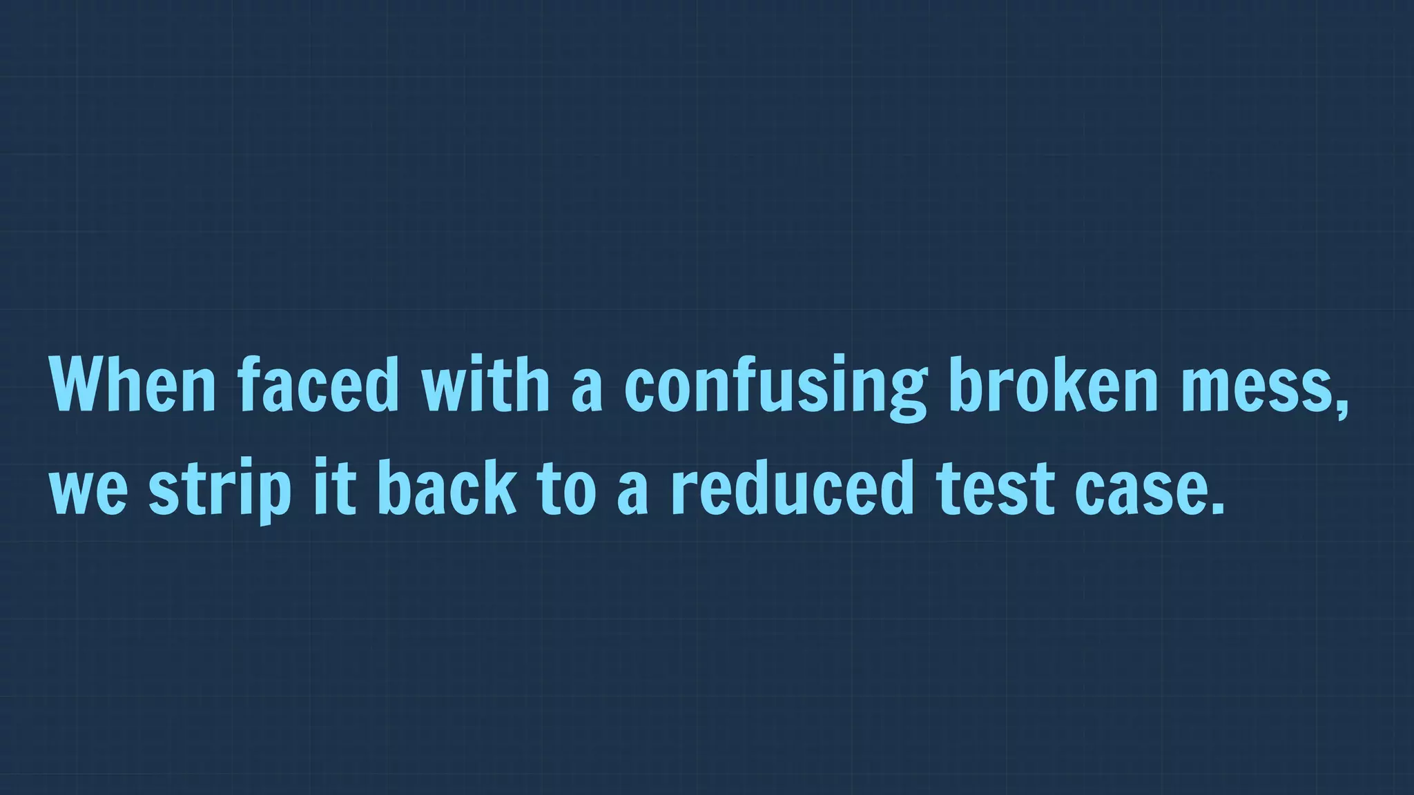 When faced with a confusing broken mess,
we strip it back to a reduced test case.
 