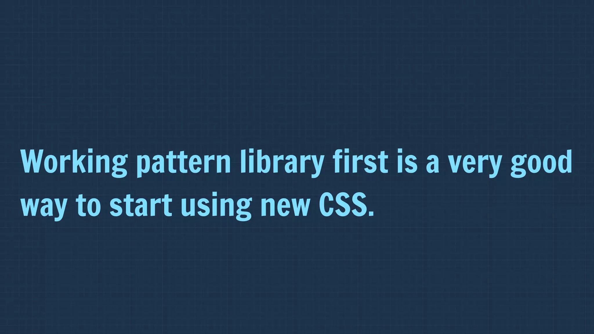 Working pattern library first is a very good
way to start using new CSS.
 