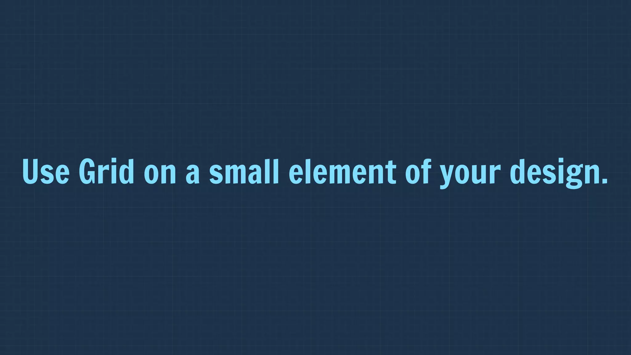 Use Grid on a small element of your design.
 