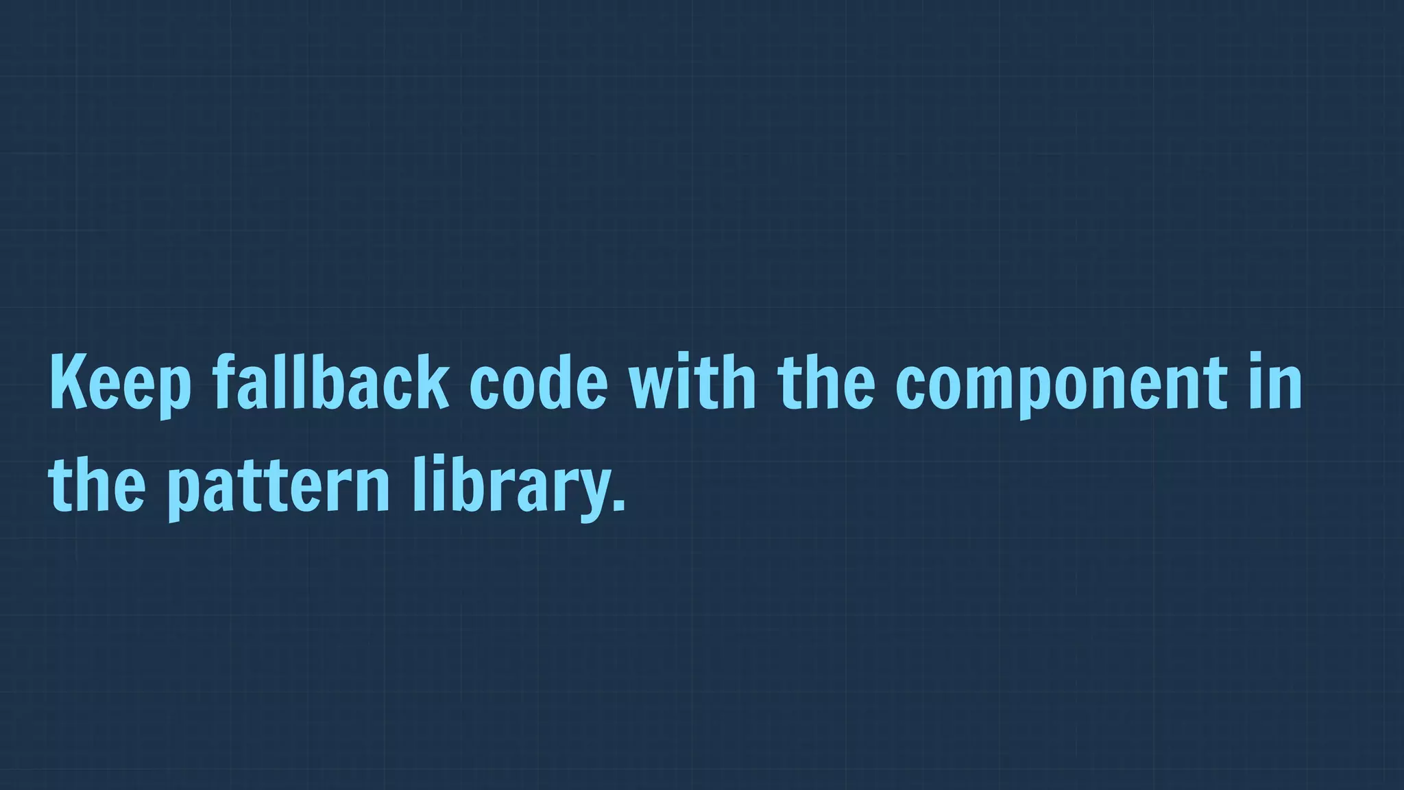 Keep fallback code with the component in
the pattern library.
 