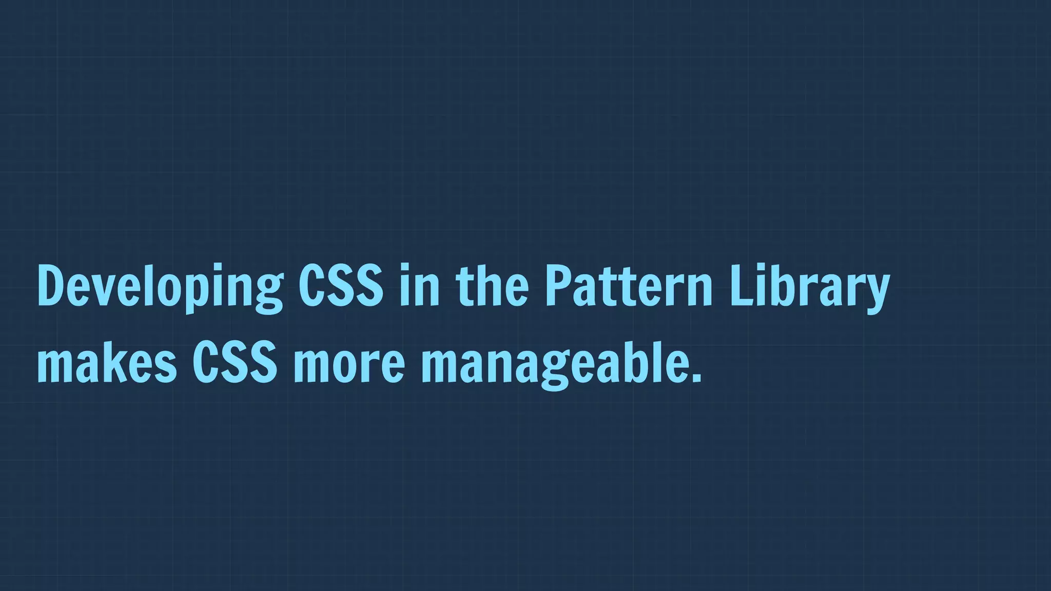Developing CSS in the Pattern Library
makes CSS more manageable.
 
