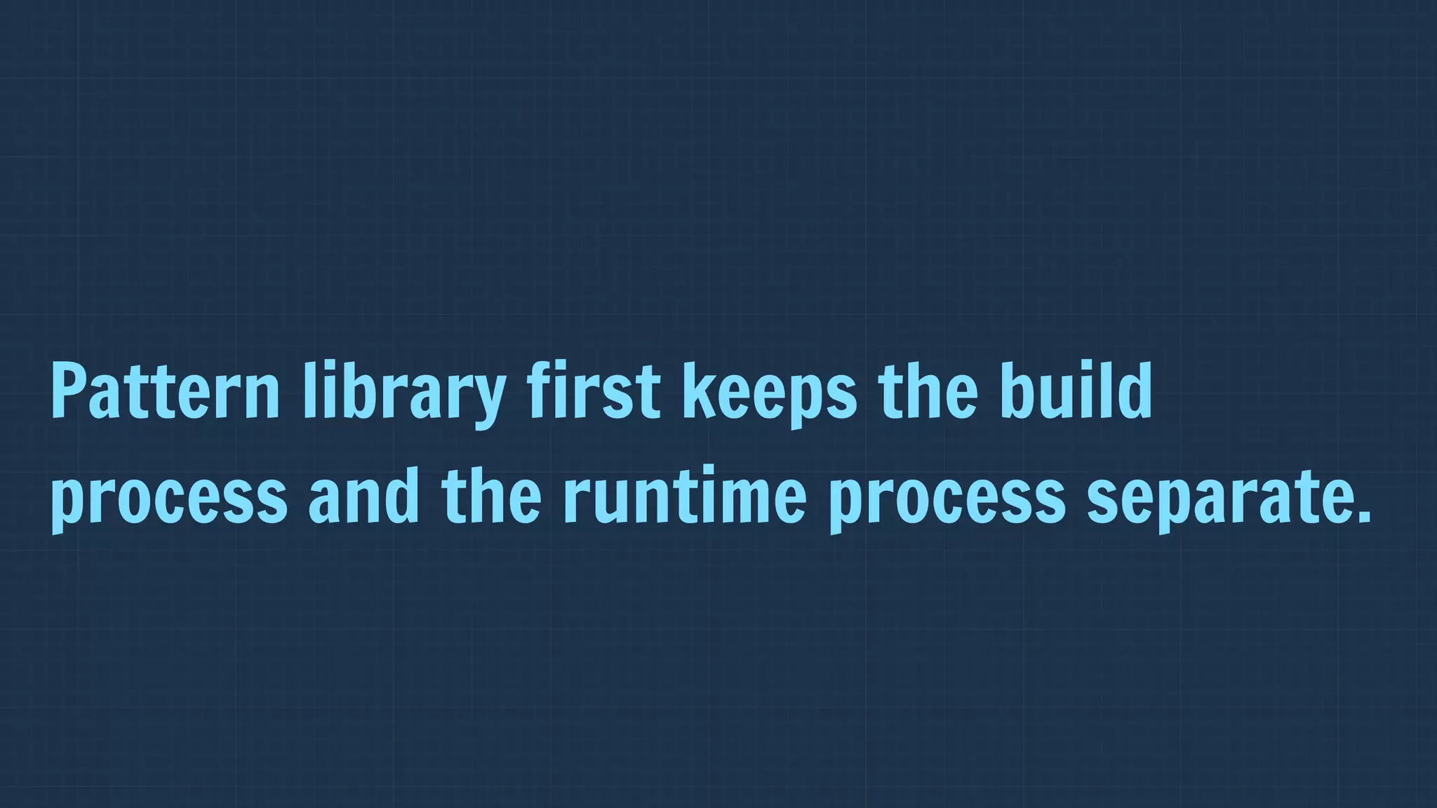 Pattern library first keeps the build
process and the runtime process separate.
 