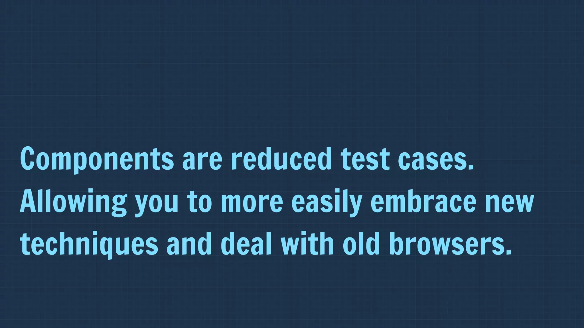 Components are reduced test cases.
Allowing you to more easily embrace new
techniques and deal with old browsers.
 
