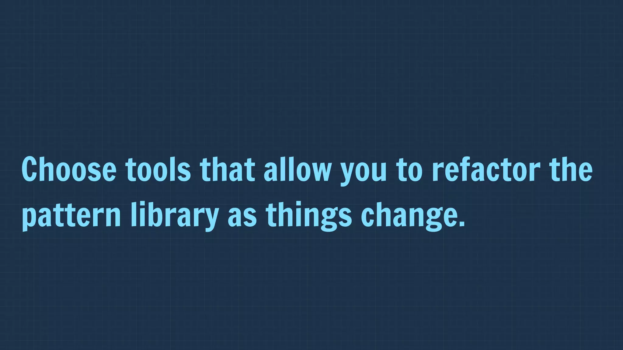 Choose tools that allow you to refactor the
pattern library as things change.
 