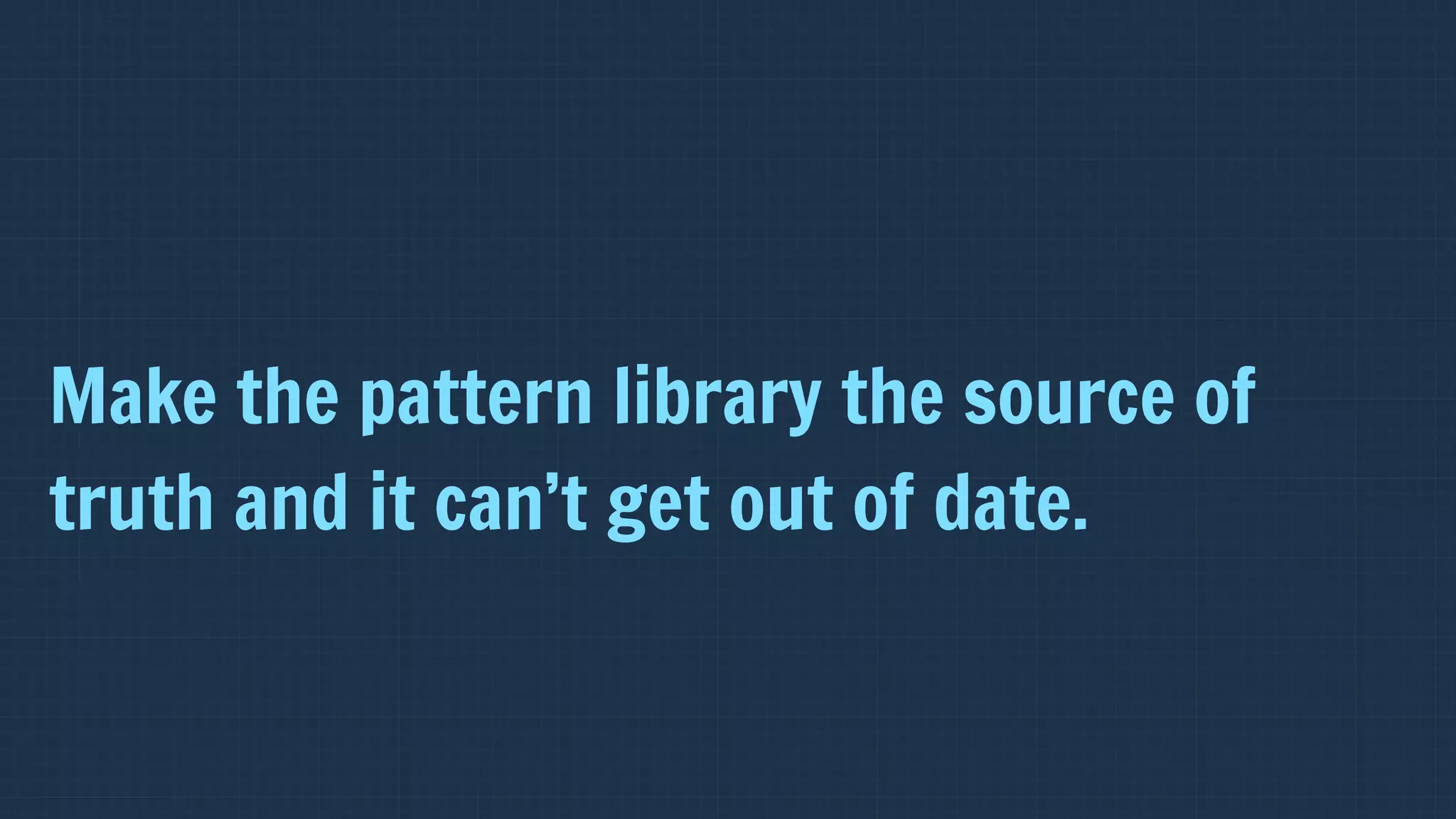Make the pattern library the source of
truth and it can’t get out of date.
 
