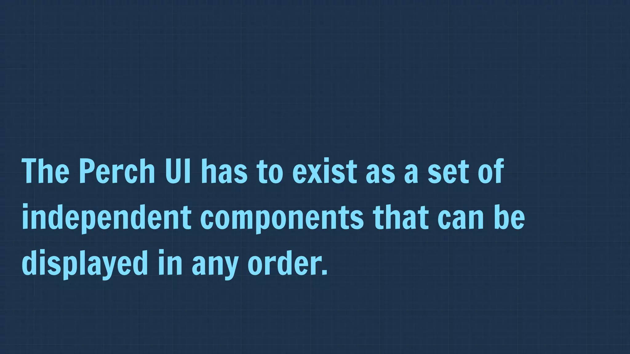 The Perch UI has to exist as a set of
independent components that can be
displayed in any order.
 