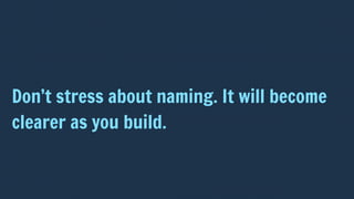 Don’t stress about naming. It will become
clearer as you build.
 