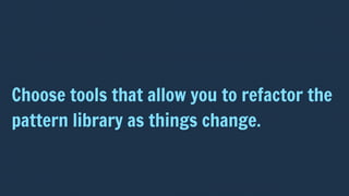 Choose tools that allow you to refactor the
pattern library as things change.
 