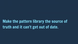 Make the pattern library the source of
truth and it can’t get out of date.
 