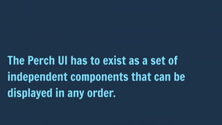 The Perch UI has to exist as a set of
independent components that can be
displayed in any order.
 