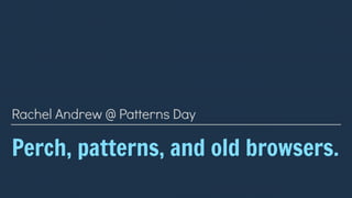 Perch, patterns, and old browsers.
Rachel Andrew @ Patterns Day
 