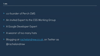 I am:
‣ co-founder of Perch CMS
‣ An invited Expert to the CSS Working Group
‣ A Google Developer Expert
‣ A wearer of too...