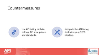 Countermeasures
Use API linting tools to
enforce API style guides
and standards.
Integrate the API linting
tool with your CI/CD
pipeline.
 
