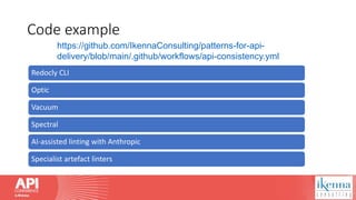 Code example
Redocly CLI
Optic
Vacuum
Spectral
AI-assisted linting with Anthropic
Specialist artefact linters
https://github.com/IkennaConsulting/patterns-for-api-
delivery/blob/main/.github/workflows/api-consistency.yml
 