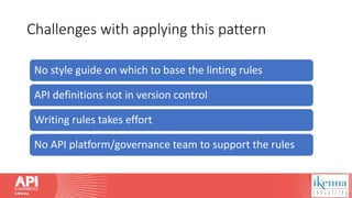 Challenges with applying this pattern
No style guide on which to base the linting rules
API definitions not in version control
Writing rules takes effort
No API platform/governance team to support the rules
 