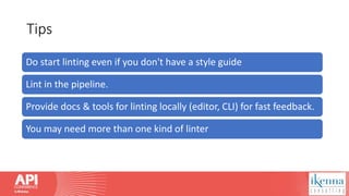 Tips
Do start linting even if you don't have a style guide
Lint in the pipeline.
Provide docs & tools for linting locally (editor, CLI) for fast feedback.
You may need more than one kind of linter
 