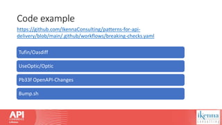 Code example
Tufin/Oasdiff
UseOptic/Optic
Pb33f OpenAPI-Changes
Bump.sh
https://github.com/IkennaConsulting/patterns-for-api-
delivery/blob/main/.github/workflows/breaking-checks.yaml
 
