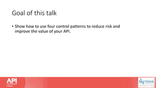 Goal of this talk
• Show how to use four control patterns to reduce risk and
improve the value of your API.
 